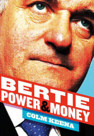 Title: Bertie Ahern: The Man Who Blew the Boom: Power & Money, Author: Colm Keena