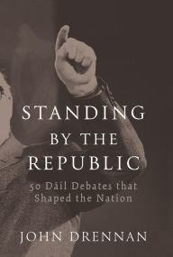 Title: 50 Dáil Debates that Shaped the Nation: Standing by the Republic, Author: John Drennan