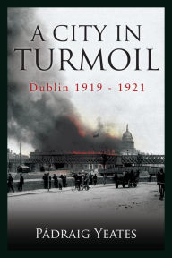 Title: A City in Turmoil - Dublin 1919-1921: The War of Independence, Author: Padraig Yeates