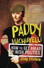 Paddy Machiavelli - How to Get Ahead in Irish Politics: An Entertaining and Irreverent History of Irish Politicians