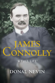 Title: James Connolly, A Full Life: A Biography of Ireland's Renowned Trade Unionist and Leader of the 1916 Easter Rising, Author: Donal Nevin