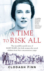 Title: A Time to Risk All: The incredible untold story of Mary Elmes, the Irish woman who saved hundreds of children from Nazi Concentration Camps, Author: Clodagh Finn