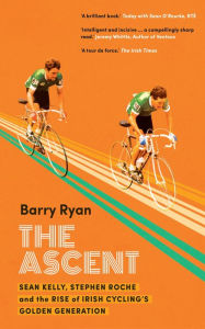 Title: The Ascent: Sean Kelly, Stephen Roche and the Rise of Irish Cycling's Golden Generation, Author: Barry Ryan