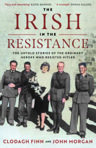 Title: The Irish in the Resistance: The Untold Stories of the Ordinary Heroes Who Resisted Hitler, Author: Clodagh Finn