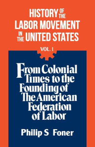 Title: History of the Labor Movement in the United States - From Colonial Times to the Founding of the American Federation of Labor, Author: Philip Sheldon Foner