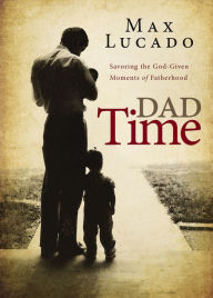 Title: Dad Time: Savoring the God-Given Moments of Fatherhood, Author: Max Lucado
