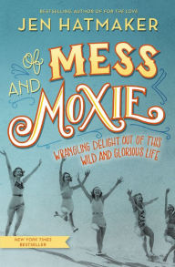 Title: Of Mess and Moxie: Wrangling Delight Out of This Wild and Glorious Life, Author: Jen Hatmaker