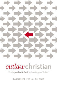 Title: Outlaw Christian: Finding Authentic Faith by Breaking the 'Rules', Author: Jacqueline A. Bussie