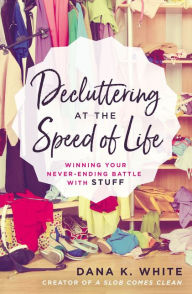 Title: Decluttering at the Speed of Life: Winning Your Never-Ending Battle with Stuff, Author: Dana K. White
