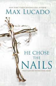 Title: He Chose the Nails: What God Did to Win Your Heart, Author: Max Lucado
