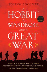 Title: A Hobbit, a Wardrobe, and a Great War: How J.R.R. Tolkien and C.S. Lewis Rediscovered Faith, Friendship, and Heroism in the Cataclysm of 1914-1918, Author: Joseph Loconte