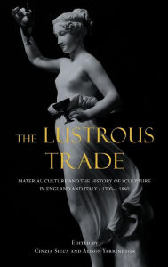 Title: The Lustrous Trade: Material Culture and the History of Sculpture in England and Italy, c.1700-c.1860, Author: Cinzia Sicca