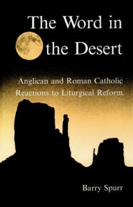 Title: The Word in the Desert: Anglican and Roman Catholic Reactions to Liturgical Reform, Author: Barry Spurr