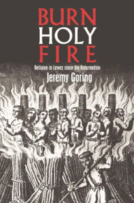 Title: Burn, Holy Fire!: Religion in Lewes Since the Reformation, Author: Jeremy  Goring