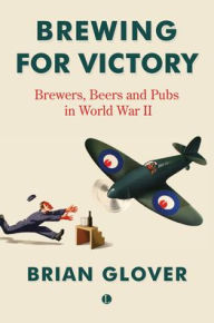 Title: Brewing for Victory: Brewers, Beers and Pubs in World War II, Author: Brian Glover