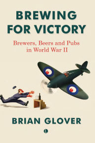 Title: Brewing for Victory: Brewers, Beers and Pubs in World War II, Author: Brian Glover