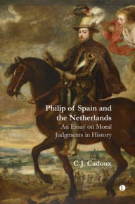 Title: Philip of Spain and the Netherlands: An Essay on Moral Judgments in History, Author: C. J. Cadoux