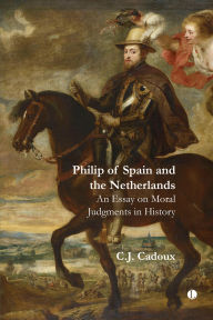 Title: Philip of Spain and the Netherlands: An Essay on Moral Judgments in History, Author: C. J. Cadoux