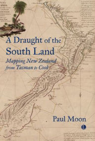 Title: A Draught of the South Land: Mapping New Zealand from Tasman to Cook, Author: Paul Moon