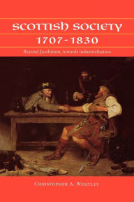Title: Scottish society 1707-1830: Beyond Jacobitism, towards industrialisation, Author: Christopher A. Whatley