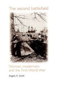 Title: The second battlefield: Women, modernism and the First World War, Author: Angela Smith