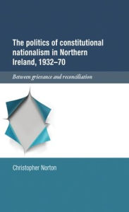 Title: The politics of constitutional nationalism in Northern Ireland, 1932-70: Between grievance and reconciliation, Author: Christopher Norton