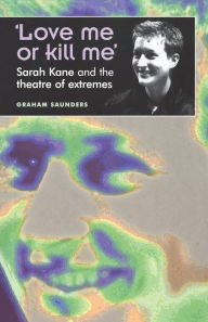 Title: 'Love me or kill me': Sarah Kane and the theatre of extremes, Author: Graham Saunders