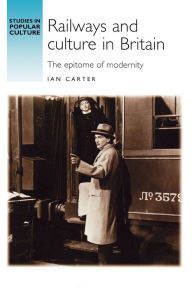 Title: Railways and culture in Britain: The epitome of modernity, Author: Ian Carter