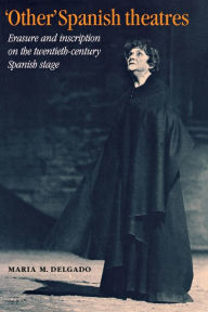 Title: 'Other' Spanish theatres: Erasure and inscription on the twentieth-century Spanish stage, Author: Maria M. Delgado