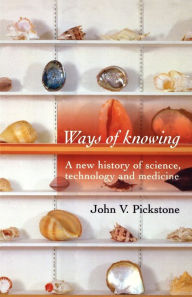 Title: Ways of Knowing: A new history of science, technology and medicine / Edition 1, Author: John V. Pickstone