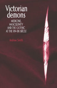 Title: Victorian demons: Medicine, masculinity, and the Gothic at the fin-de-siècle, Author: Andrew Smith