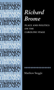 Title: Richard Brome: Place and politics on the Caroline stage, Author: Matthew Steggle