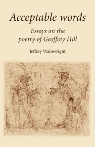 Title: Acceptable Words: Essays on the Poetry of Geoffrey Hill, Author: Jeffrey Wainwright