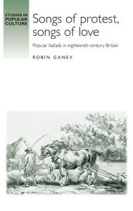 Title: Songs of protest, songs of love: Popular ballads in eighteenth-century Britain, Author: Robin Ganev