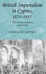 Title: British imperialism in Cyprus, 1878-1915: The inconsequential possession, Author: Andrekos Varnava