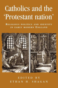 Title: Catholics and the 'protestant nation': Religious politics and identity in early modern England, Author: Ethan Shagan