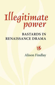 Title: Illegitimate Power: Bastards in Renaissance Drama, Author: Alison Findlay