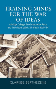 Title: Training minds for the war of ideas: Ashridge College, the Conservative Party and the cultural politics of Britain, 1929-54, Author: Clarisse Berthezène