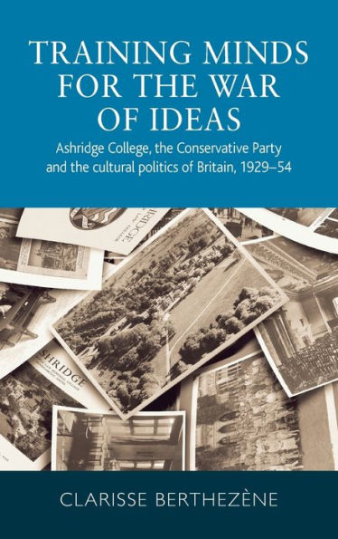 Training minds for the war of ideas: Ashridge College, the Conservative Party and the cultural politics of Britain, 1929-54