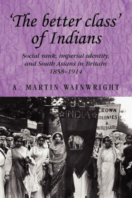 Title: 'The better class' of Indians: Social rank, Imperial identity, and South Asians in Britain 1858-1914, Author: A. Wainwright