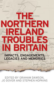 Title: The Northern Ireland Troubles in Britain: Impacts, engagements, legacies and memories, Author: Graham Dawson