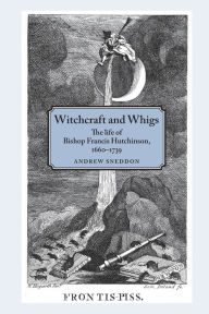 Title: Witchcraft and Whigs: The life of Bishop Francis Hutchinson (1660-1739), Author: Andrew Sneddon