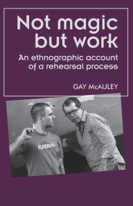 Title: Not magic but work: An ethnographic account of a rehearsal process, Author: Gay McAuley