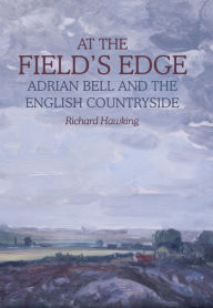 Title: At The Field's Edge: Adrian Bell and the English Countryside, Author: Richard Hawking