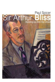 Title: Sir Arthur Bliss: Standing out from the Crowd, Author: Paul Spicer