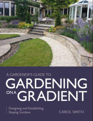 Title: Gardener's Guide to Gardening on a Gradient: Designing and Establishing Sloping Gardens, Author: Carol Smith