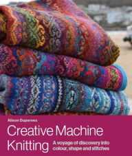 Title: Creative Machine Knitting: A Voyage of Discovery into Colour, Shape and Stitches, Author: Alison Dupernex