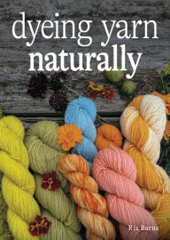 Title: Dyeing Yarn Naturally, Author: Ria Burns