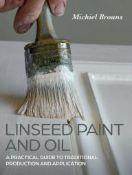 Title: Linseed Paint and Oil: A Practical Guide to Traditional Production and Application, Author: Michiel Brouns