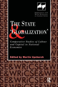 Title: The State and 'Globalization': Comparative Studies of Labour and Capital in National Economies / Edition 1, Author: Martin Upchurch